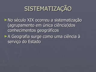 SISTEMATIZAÇÃO No século XIX ocorreu a sistematização  (agrupamento em única ciência)dos conhecimentos geográficos A Geografia surge como uma ciência à serviço do Estado 