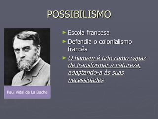 POSSIBILISMO Escola francesa Defendia o colonialismo francês O homem é tido como capaz de transformar a natureza, adaptando-a às suas necessidades Paul Vidal de La Blache 