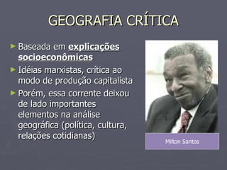 GEOGRAFIA CRÍTICA Baseada em  explicações socioeconômicas Idéias marxistas, crítica ao modo de produção capitalista Porém, essa corrente deixou de lado importantes elementos na análise geográfica (política, cultura, relações cotidianas) Milton Santos 