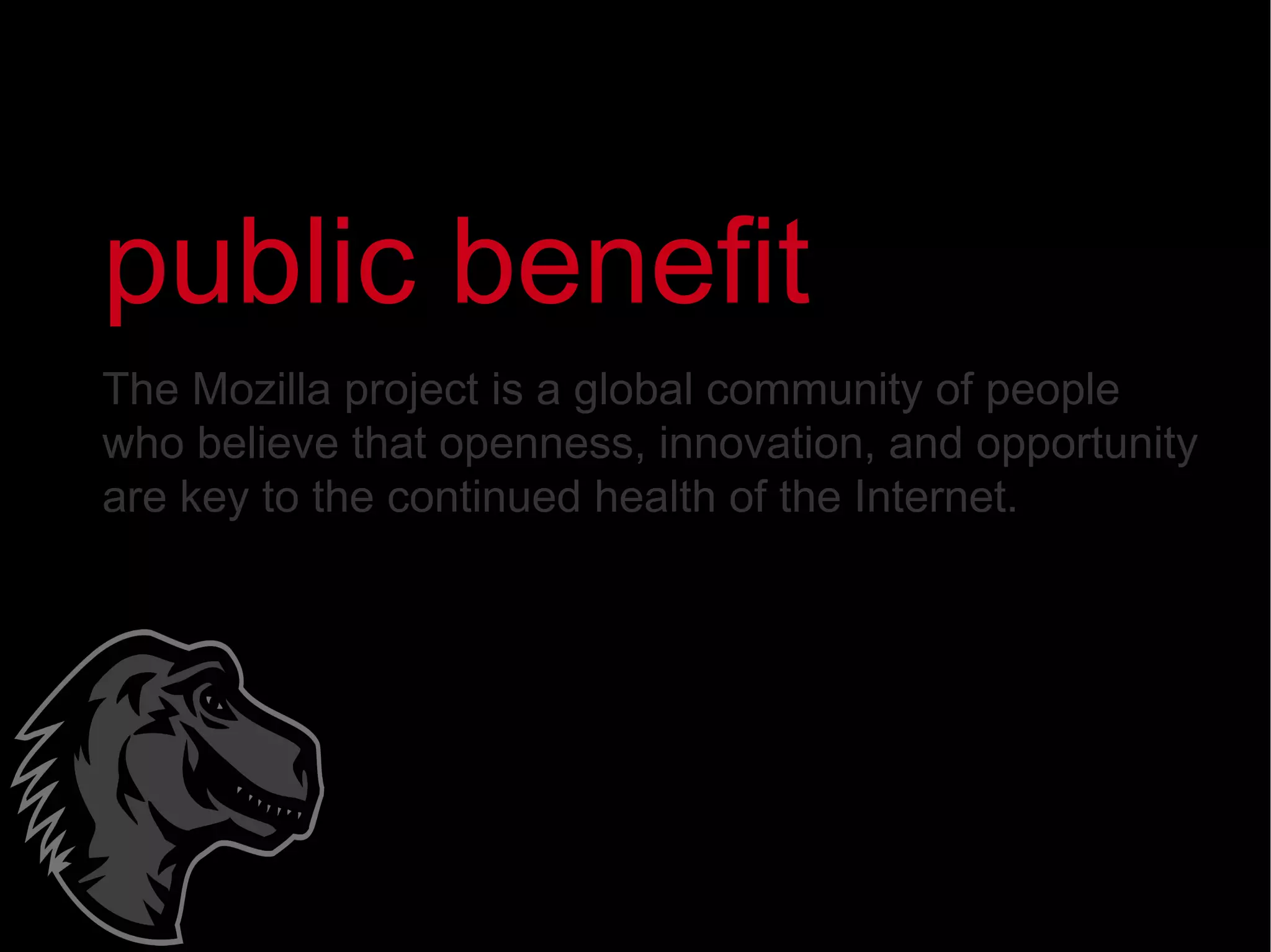 The Mozilla project is a global community of people who believe that openness, innovation, and opportunity are key to the continued health of the Internet. public benefit 