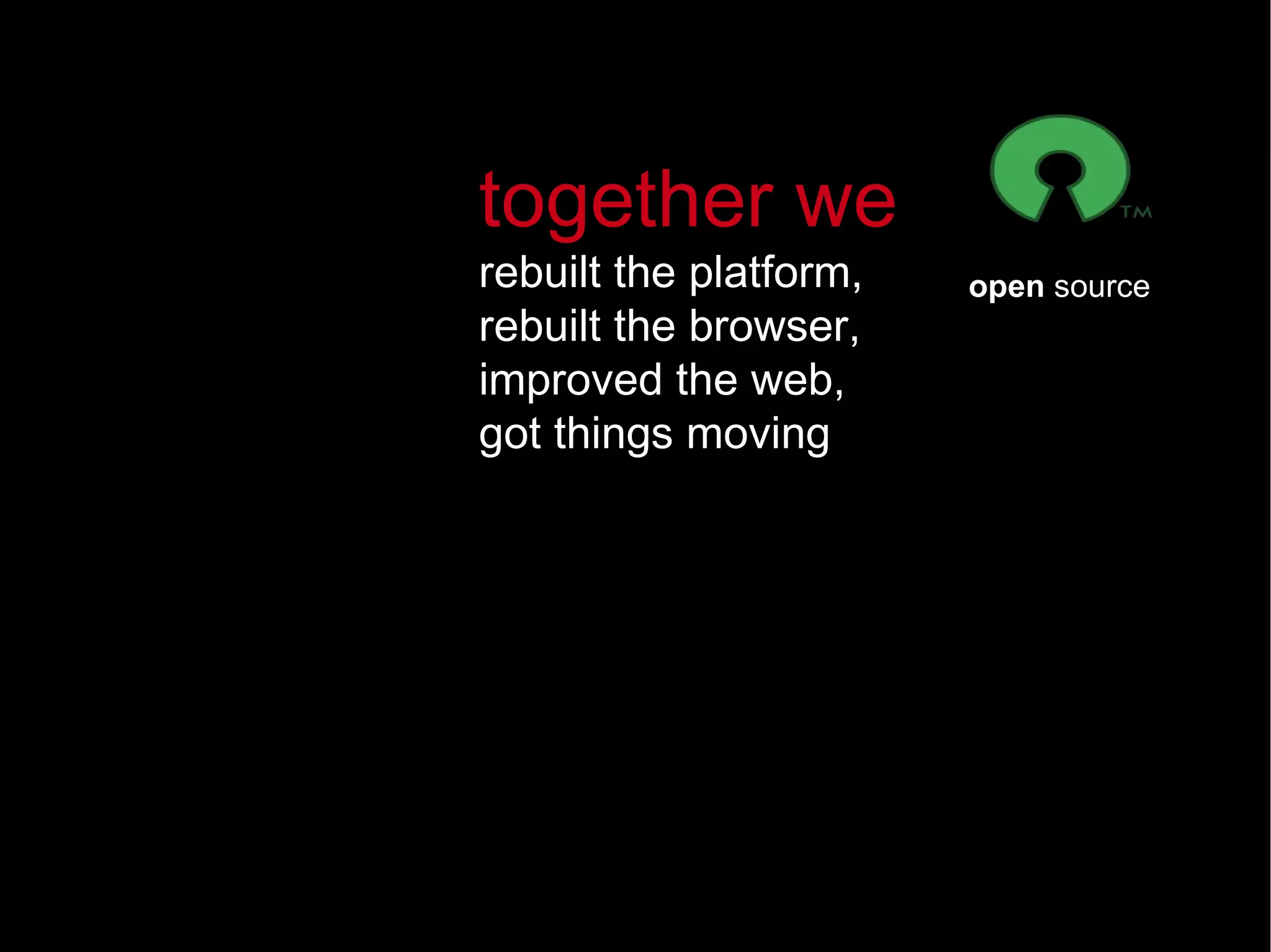 together we rebuilt the platform, rebuilt the browser, improved the web, got things moving open  source 