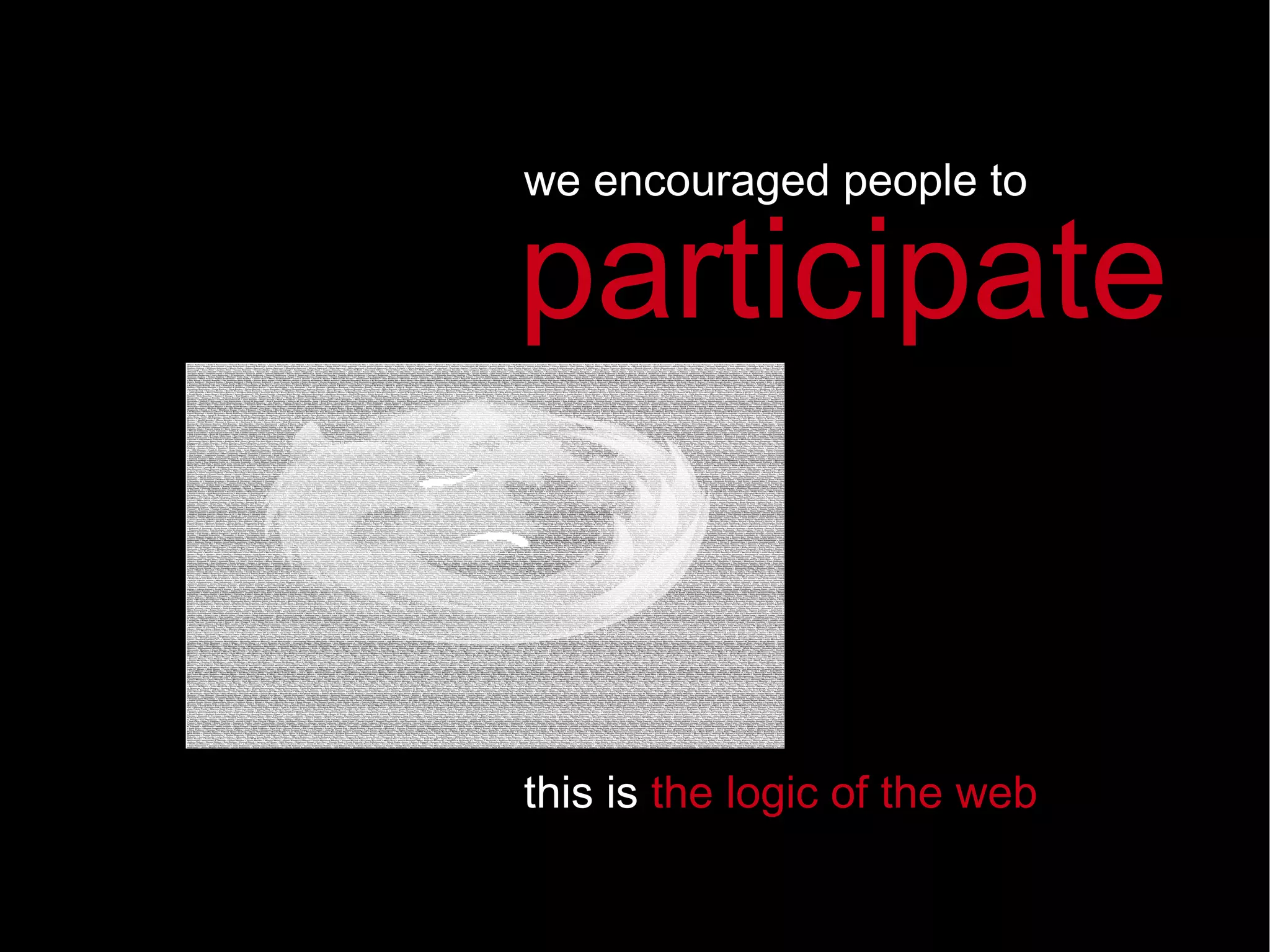 we encouraged people to this is  the logic of the web   participate 