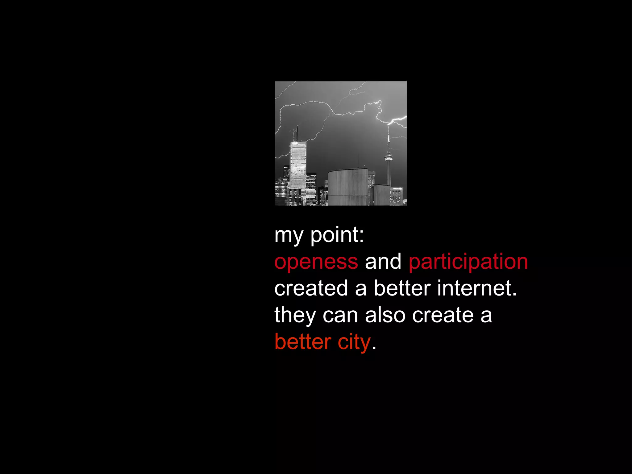 my point:  openess  and  participation  created a better internet. they can also create a  better city . 