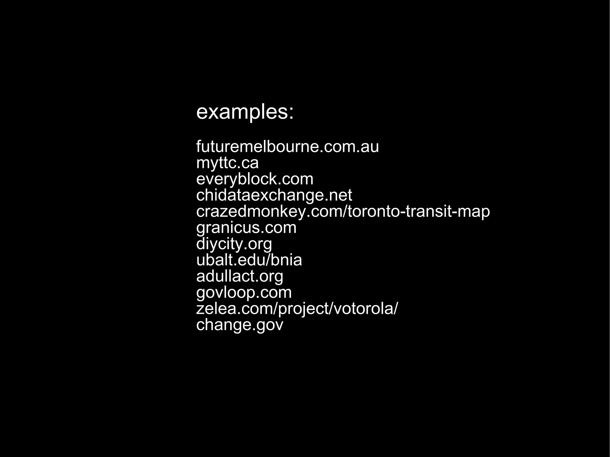 examples: futuremelbourne.com.au myttc.ca everyblock.com chidataexchange.net crazedmonkey.com/toronto-transit-map granicus.com diycity.org ubalt.edu/bnia adullact.org govloop.com zelea.com/project/votorola/ change.gov 