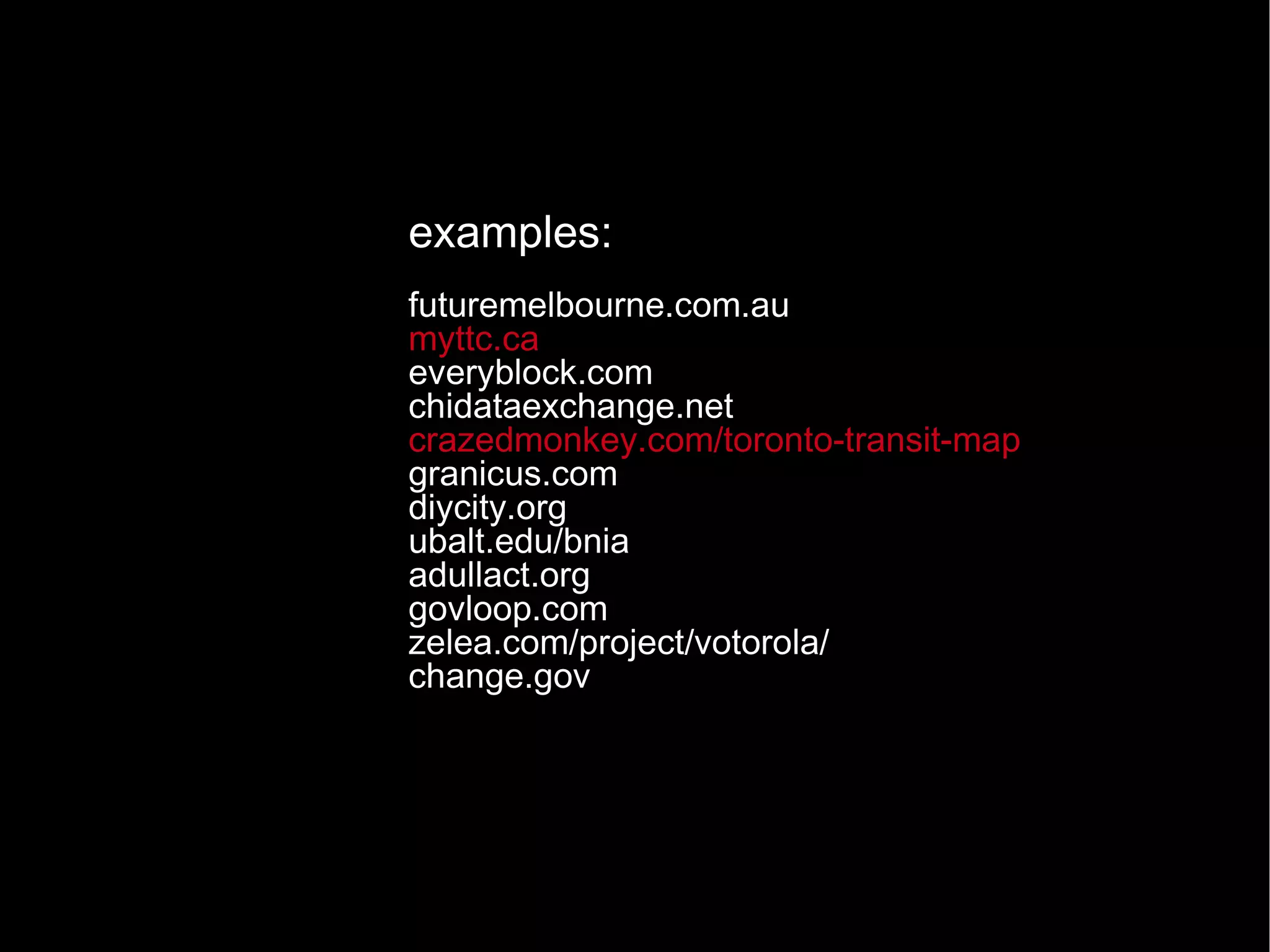 examples: futuremelbourne.com.au myttc.ca everyblock.com chidataexchange.net crazedmonkey.com/toronto-transit-map granicus.com diycity.org ubalt.edu/bnia adullact.org govloop.com zelea.com/project/votorola/ change.gov 