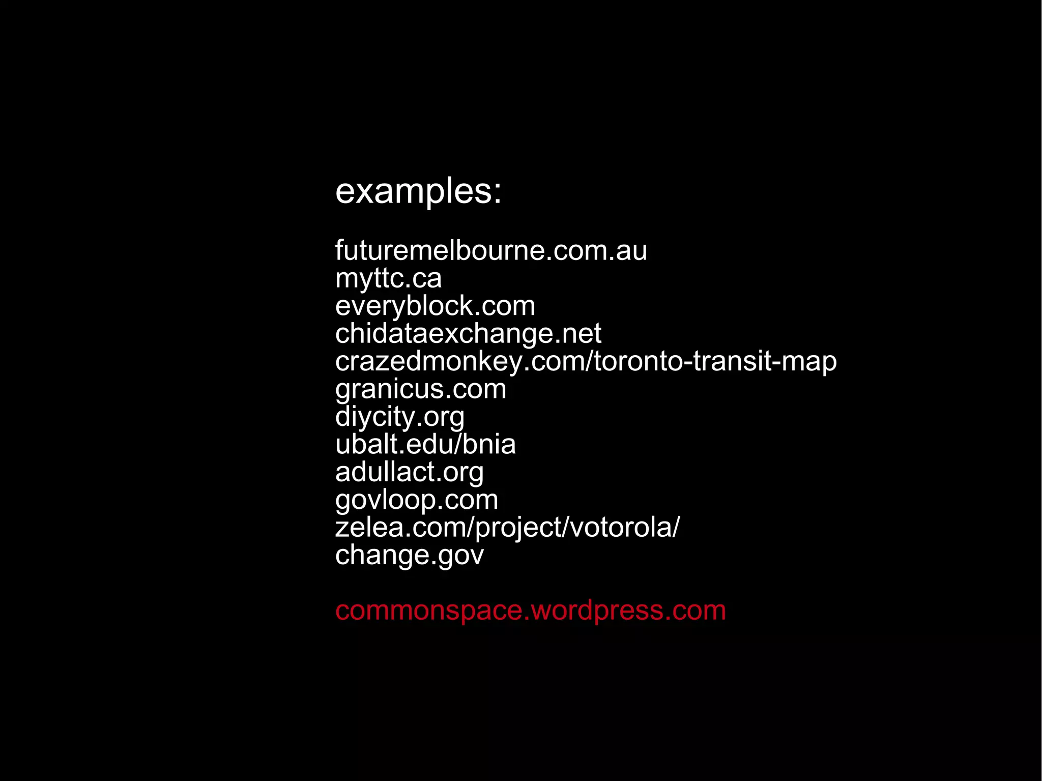 examples: futuremelbourne.com.au myttc.ca everyblock.com chidataexchange.net crazedmonkey.com/toronto-transit-map granicus.com diycity.org ubalt.edu/bnia adullact.org govloop.com zelea.com/project/votorola/ change.gov commonspace.wordpress.com 