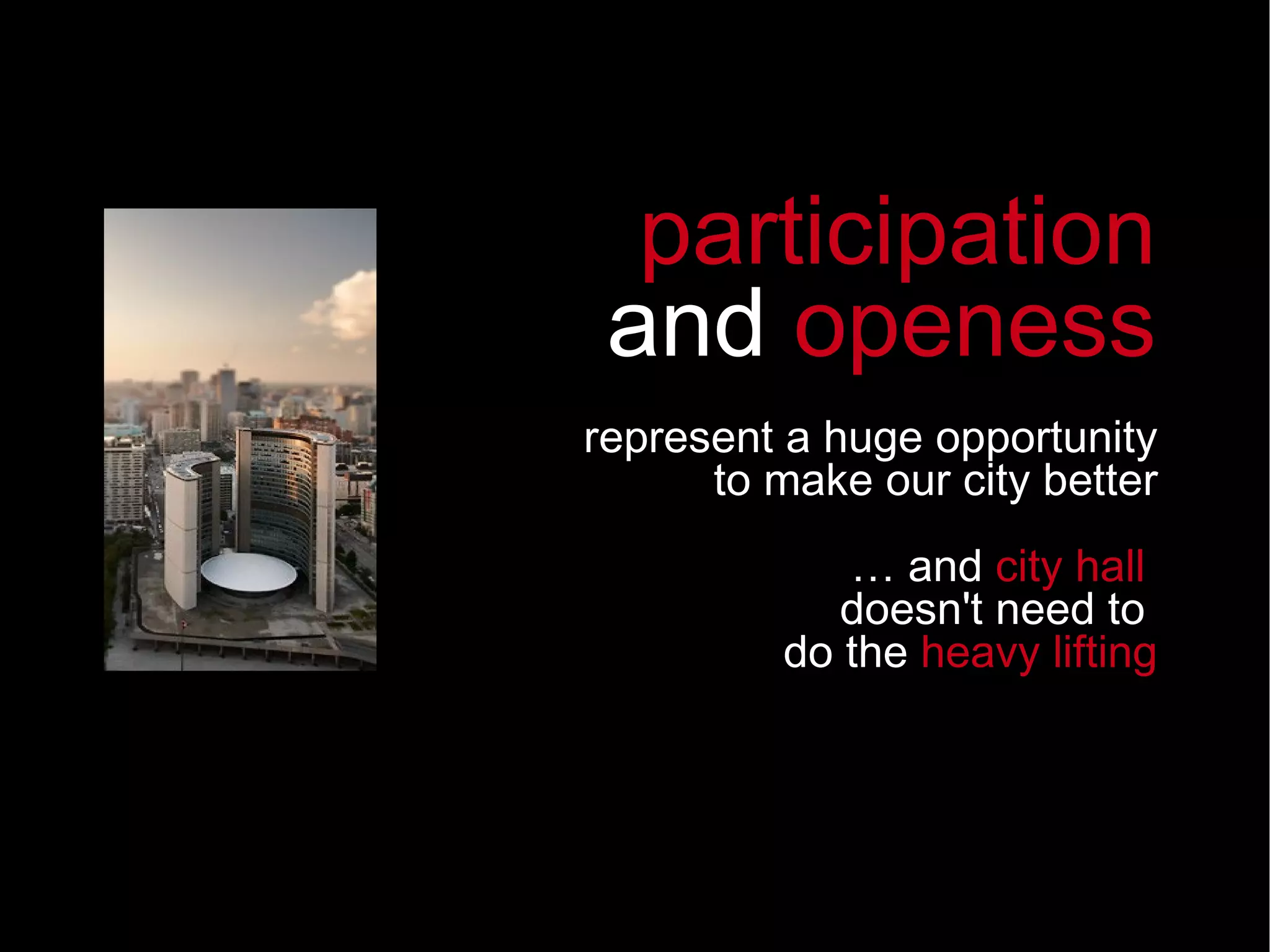 represent a huge opportunity to make our city better …  and  city hall  doesn't need to  do the  heavy lifting participation and  openess 