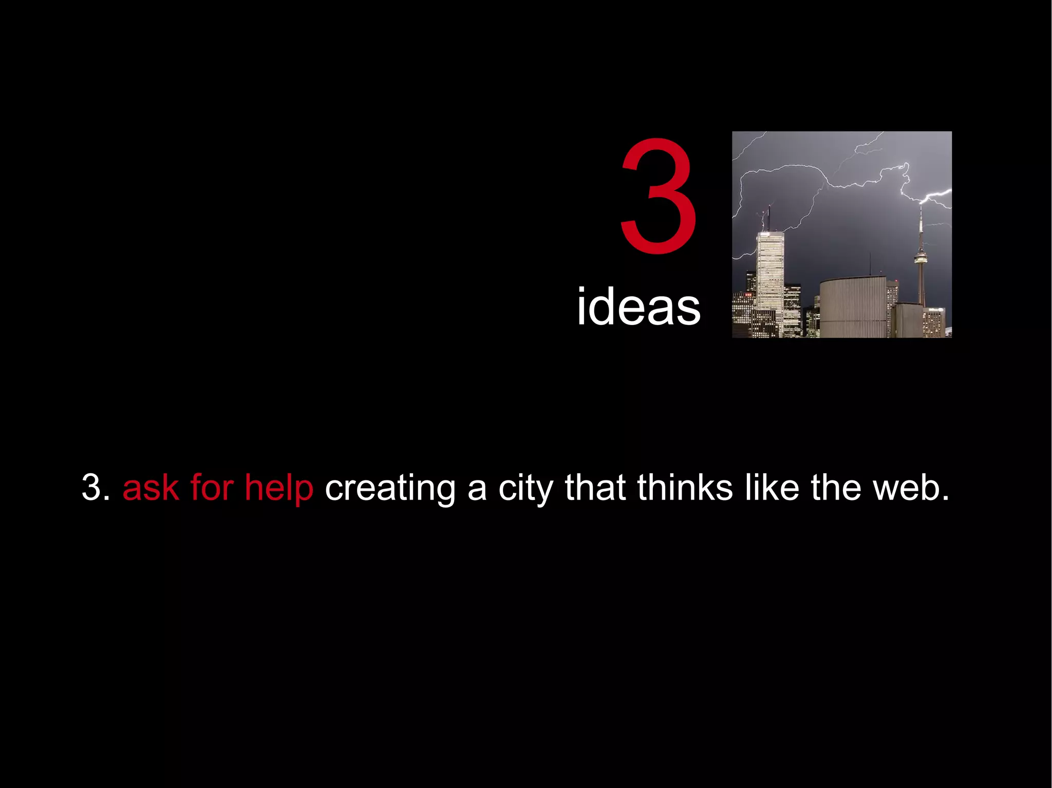 3.  ask for help  creating a city that thinks like the web.   3 ideas 