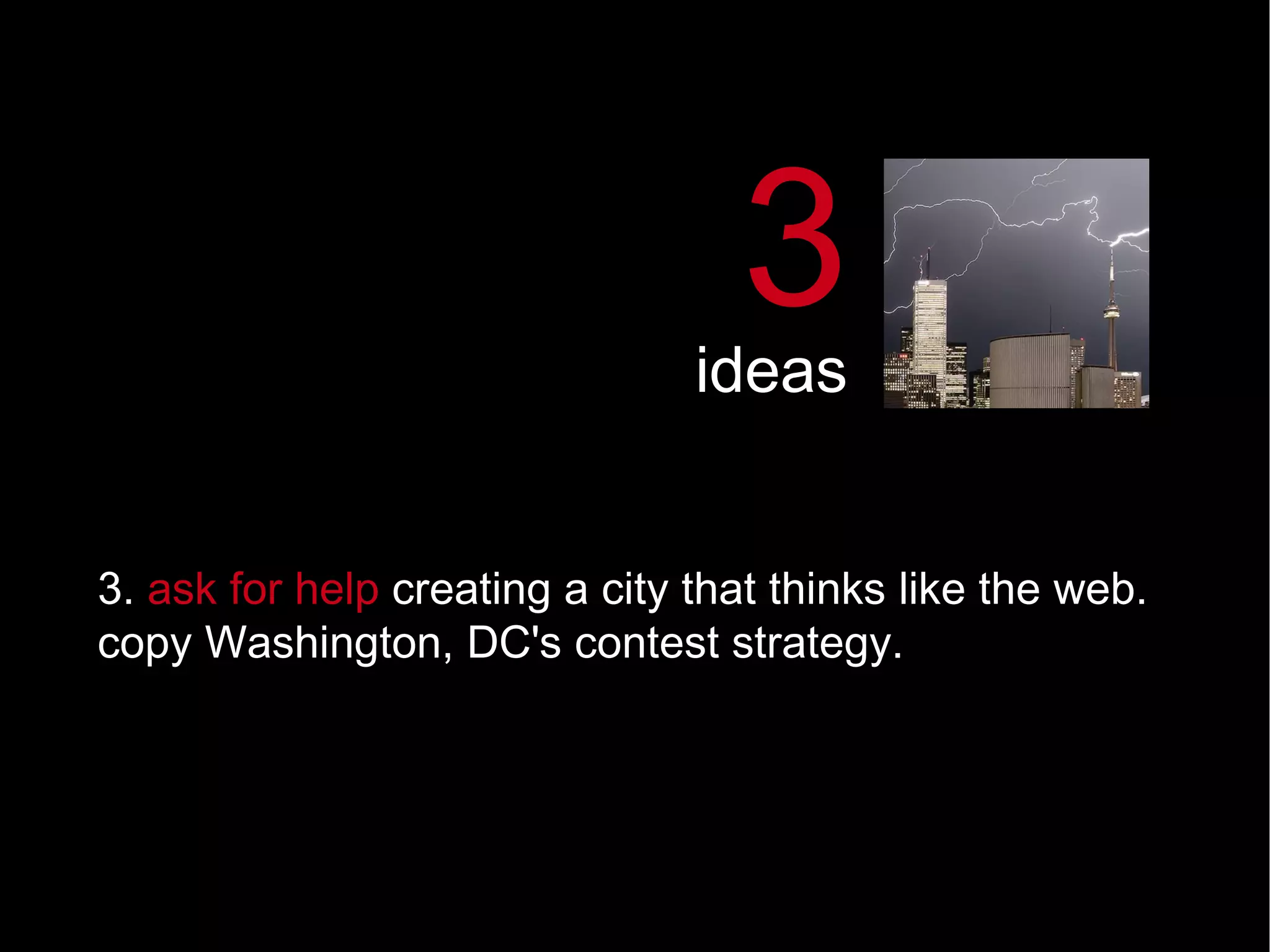 3.  ask for help  creating a city that thinks like the web.   copy Washington, DC's contest strategy.  3 ideas 