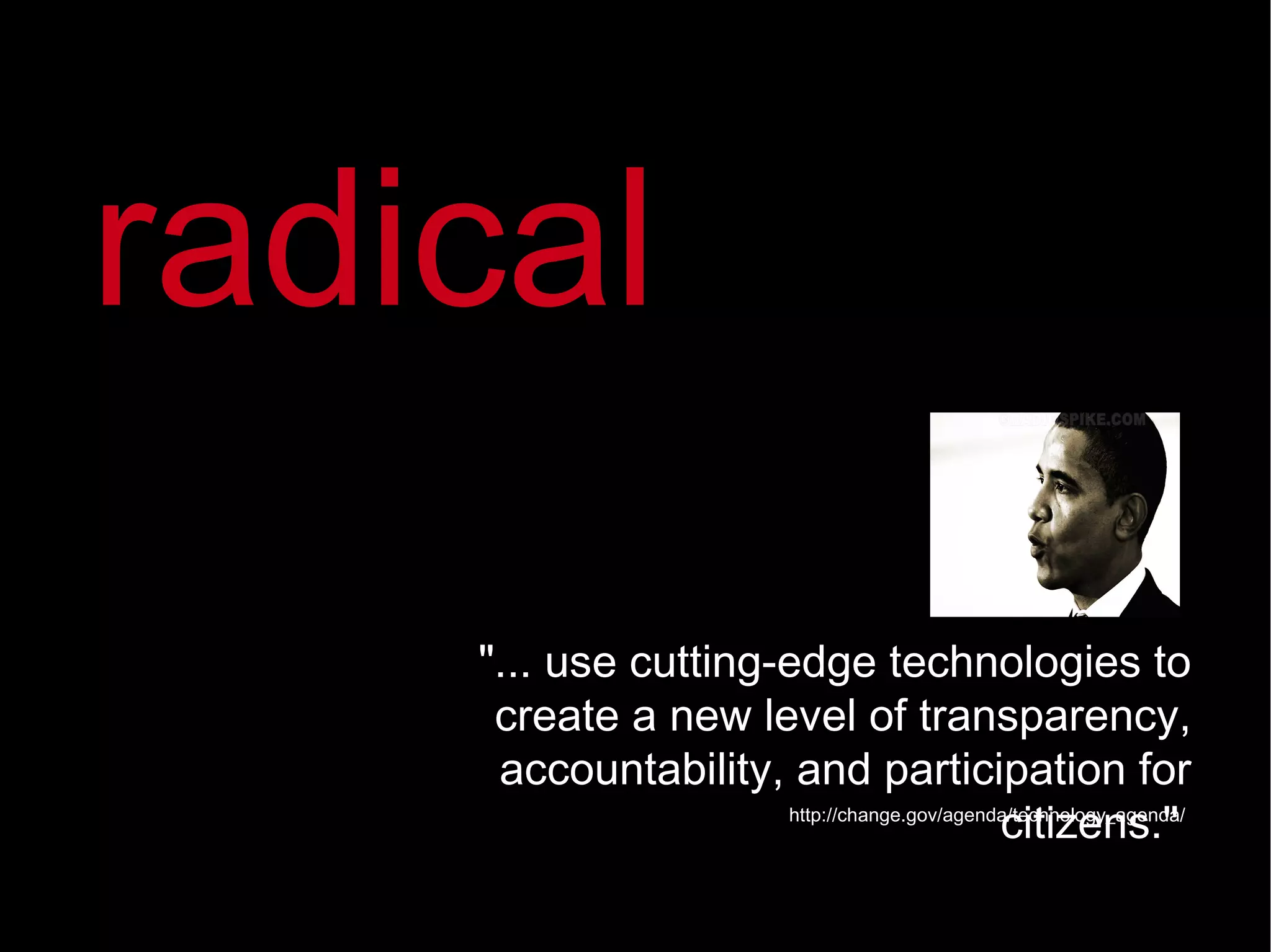 &quot;... use cutting-edge technologies to create a new level of transparency, accountability, and participation for citizens.&quot;  http://change.gov/agenda/technology_agenda/ radical 
