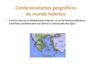 Condicionalismos geográficos do mundo helénico A Grécia situa-se no Mediterrâneo Oriental, no sul da Península Balcânica, é banhada a ocidente pelo mar Jónico e a oriente pelo mar Egeu. 