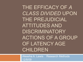 The Efficacy of A Class Divided Upon the Prejudicial Attitudes and discriminatory Actions of a Group of Latency Age Children Aleasha A. Lewis   Research Methods     12/8/09 