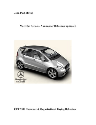 John Paul Mifsud




    Mercedes A-class - A consumer Behaviour approach




CCT 5580 Consumer & Organisational Buying Behaviour
 