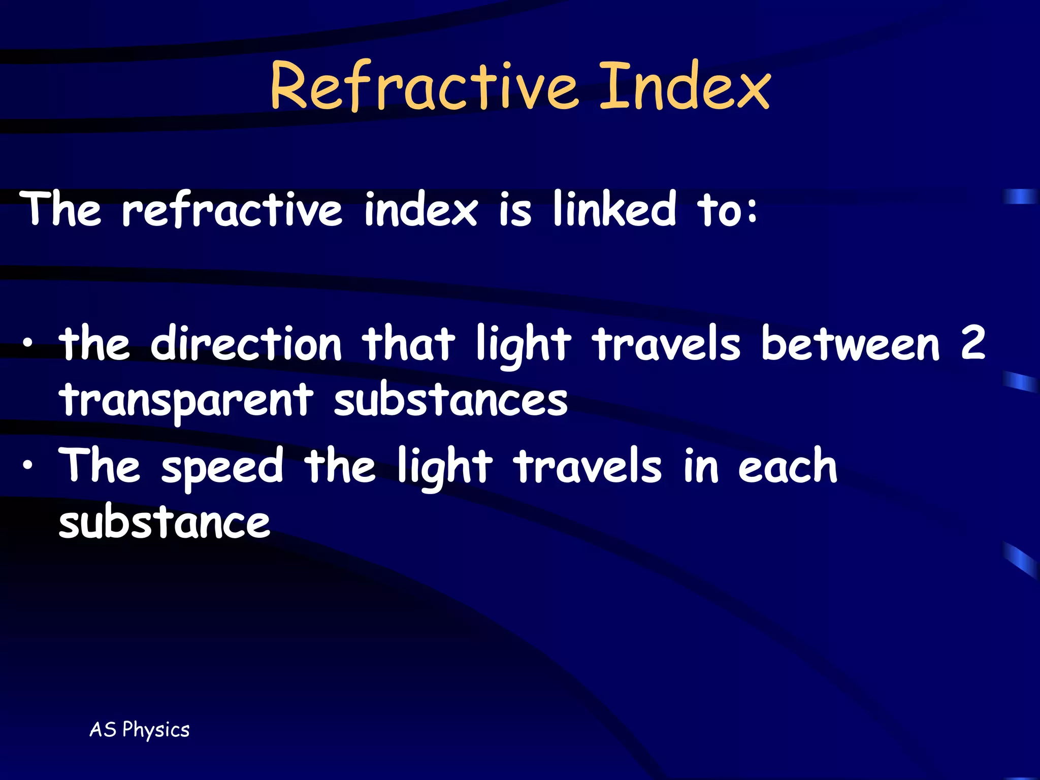 Refractive Index The refractive index is linked to: the direction that light travels between 2 transparent substances The speed the light travels in each substance 
