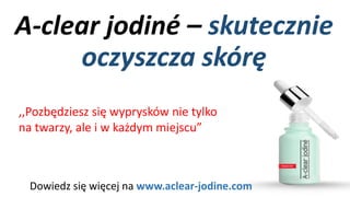 A-clearjodiné–skutecznie oczyszcza skórę 
Dowiedz się więcej na www.aclear-jodine.com 
,,Pozbędziesz się wyprysków nie tylko na twarzy, ale i w każdym miejscu”  