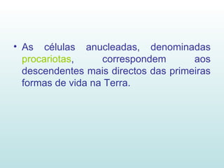 As células anucleadas, denominadas  procariotas , correspondem aos descendentes mais directos das primeiras formas de vida na Terra. 