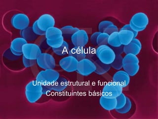 A célula Unidade estrutural e funcional Constituintes básicos 
