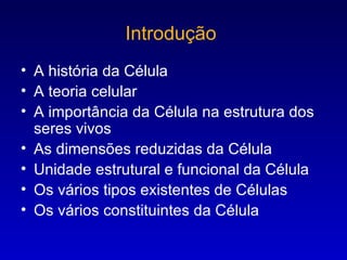 Introdução  A história da Célula A teoria celular A importância da Célula na estrutura dos seres vivos As dimensões reduzidas da Célula Unidade estrutural e funcional da Célula Os vários tipos existentes de Células Os vários constituintes da Célula 