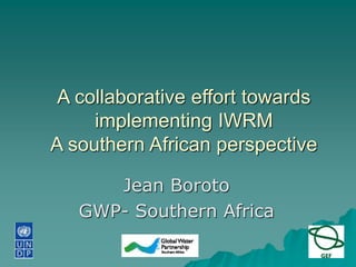 A collaborative effort towards 
implementing IWRM 
A southern African perspective 
Jean Boroto 
GWP- Southern Africa 
 