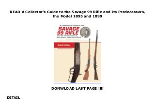 READ A Collector's Guide to the Savage 99 Rifle and Its Predecessors,
the Model 1895 and 1899
DONWLOAD LAST PAGE !!!!
DETAIL
READ A Collector's Guide to the Savage 99 Rifle and Its Predecessors, the Model 1895 and 1899
 