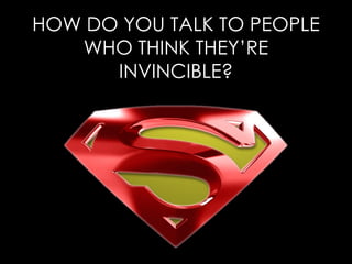 HOW DO YOU TALK TO PEOPLE WHO THINK THEY’RE INVINCIBLE? 