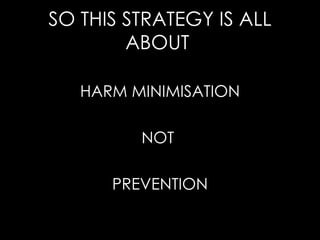 SO THIS STRATEGY IS ALL ABOUT  HARM MINIMISATION NOT  PREVENTION 