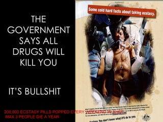 THE GOVERNMENT SAYS ALL DRUGS WILL KILL YOU IT’S BULLSHIT 200,000 ECSTASY PILLS POPPED EVERY WEEKEND IN AUST., MAX 3 PEOPLE DIE A YEAR 