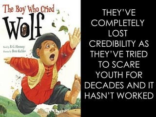 THEY’VE COMPLETELY  LOST  CREDIBILITY AS THEY’VE TRIED TO SCARE YOUTH FOR DECADES AND IT HASN’T WORKED 