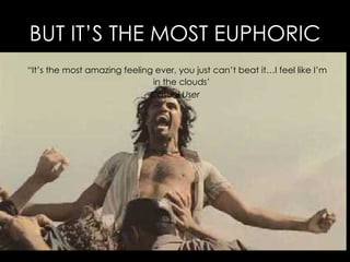 BUT IT’S THE MOST EUPHORIC “ It’s the most amazing feeling ever, you just can’t beat it…I feel like I’m in the clouds’ Casual User 
