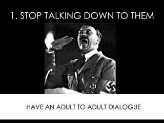 1. STOP TALKING DOWN TO THEM HAVE AN ADULT TO ADULT DIALOGUE 