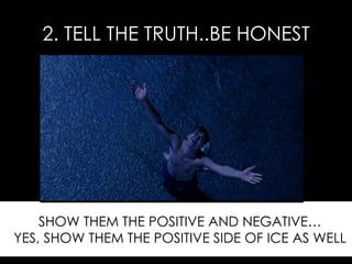 2. TELL THE TRUTH..BE HONEST SHOW THEM THE POSITIVE AND NEGATIVE… YES, SHOW THEM THE POSITIVE SIDE OF ICE AS WELL 