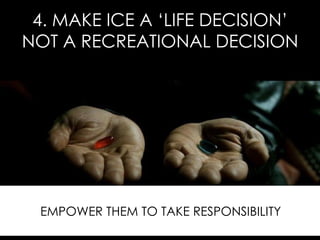 4. MAKE ICE A ‘LIFE DECISION’ NOT A RECREATIONAL DECISION EMPOWER THEM TO TAKE RESPONSIBILITY 