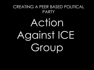 Action Against ICE  Group CREATING A PEER BASED POLITICAL PARTY 