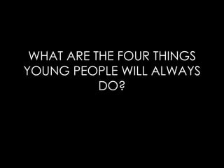 WHAT ARE THE FOUR THINGS YOUNG PEOPLE WILL ALWAYS DO? 