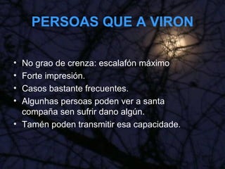 PERSOAS QUE A VIRON No grao de crenza: escalafón máximo Forte impresión. Casos bastante frecuentes. Algunhas persoas poden ver a santa compaña sen sufrir dano algún. Tamén poden transmitir esa capacidade. 