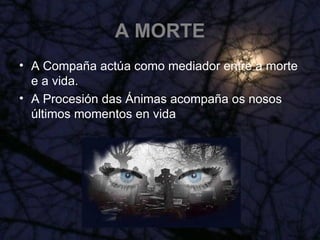 A MORTE A Compaña actúa como mediador entre a morte e a vida. A Procesión das Ánimas acompaña os nosos últimos momentos en vida 