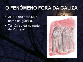 O FENÓMENO FÓRA DA GALIZA ASTURIAS: recibe o nome de güestia. Tamén se dá no norte de Portugal. 