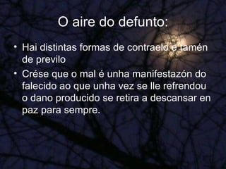 O aire do defunto: Hai distintas formas de contraelo e tamén de previlo Crése que o mal é unha manifestazón do falecido ao que unha vez se lle refrendou o dano producido se retira a descansar en paz para sempre. 