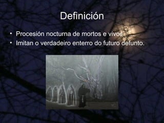Definición Procesión nocturna de mortos e vivos. Imitan o verdadeiro enterro do futuro defunto. 