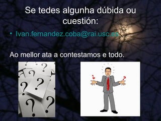 Se tedes algunha dúbida ou cuestión: [email_address] Ao mellor ata a contestamos e todo. 