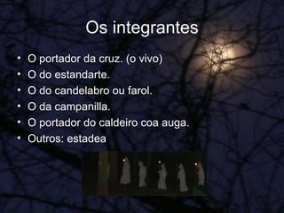 Os integrantes O portador da cruz. (o vivo) O do estandarte. O do candelabro ou farol. O da campanilla. O portador do caldeiro coa auga. Outros: estadea 