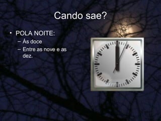 Cando sae? POLA NOITE:  Ás doce Entre as nove e as dez. 