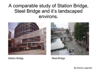 A comparable study of Station Bridge, Steel Bridge and it’s landscaped environs. By Simon Lapinski. Station Bridge. Steel Bridge. 