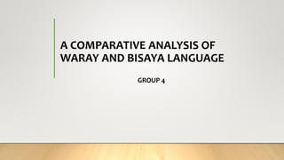 A COMPARATIVE ANALYSIS OF
WARAY AND BISAYA LANGUAGE
GROUP 4
 