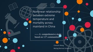 Chenzhi Wang
Nonlinear relationship
between extreme
temperature and
mortality across
mainland in China
----- A comprehensive study
based on 127 communities
Beijing Normal University
 