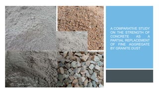 A COMPARATIVE STUDY
ON THE STRENGTH OF
CONCRETE AS A
PARTIAL REPLACEMENT
OF FINE AGGREGATE
BY GRANITE DUST
 