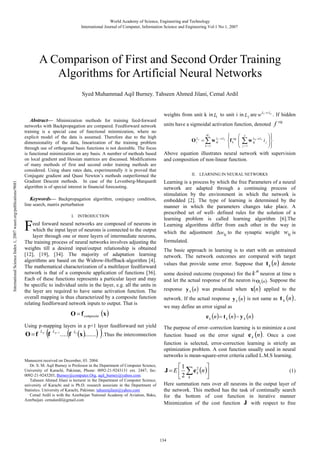 World Academy of Science, Engineering and Technology
International Journal of Computer, Information Science and Engineering Vol:1 No:1, 2007

A Comparison of First and Second Order Training
Algorithms for Artificial Neural Networks

International Science Index 1, 2007 waset.org/publications/9681

Syed Muhammad Aqil Burney, Tahseen Ahmed Jilani, Cemal Ardil

Abstract— Minimization methods for training feed-forward
networks with Backpropagation are compared. Feedforward network
training is a special case of functional minimization, where no
explicit model of the data is assumed. Therefore due to the high
dimensionality of the data, linearization of the training problem
through use of orthogonal basis functions is not desirable. The focus
is functional minimization on any basis. A number of methods based
on local gradient and Hessian matrices are discussed. Modifications
of many methods of first and second order training methods are
considered. Using share rates data, experimentally it is proved that
Conjugate gradient and Quasi Newton’s methods outperformed the
Gradient Descent methods. In case of the Levenberg-Marquardt
algorithm is of special interest in financial forecasting.
Keywords— Backpropagation algorithm, conjugacy condition,
line search, matrix perturbation
I. INTRODUCTION

F

eed forward neural networks are composed of neurons in
which the input layer of neurons is connected to the output
layer through one or more layers of intermediate neurons,
The training process of neural networks involves adjusting the
weights till a desired input/output relationship is obtained
[12], [19], [34]. The majority of adaptation learning
algorithms are based on the Widrow-Hoffback-algorithm [4].
The mathematical characterization of a multilayer feedforward
network is that of a composite application of functions [36].
Each of these functions represents a particular layer and may
be specific to individual units in the layer, e.g. all the units in
the layer are required to have same activation function. The
overall mapping is thus characterized by a composite function
relating feedforward network inputs to output. That is

O = f composite (x )
Using p-mapping layers in a p+1 layer feedforward net yield

O=f

Lp

(f

L p −1

( (x ).......) ) .Thus the interconnection

. . .. f

L1

Manuscrot received on December, 03. 2004.
Dr. S. M. Aqil Burney is Professor in the Department of Computer Science,
University of Karachi, Pakistan, Phone: 0092-21-9243131 ext. 2447, fax:
0092-21-9243203, Burney@computer.Org, aqil_burney@yahoo.com.
Tahseen Ahmed Jilani is lecturer in the Department of Computer Science,
university of Karachi and is Ph.D. research associate in the Department of
Statistics. University of Karachi, Pakistan. tahseenjilani@yahoo.com
Cemal Ardil is with the Azerbaijan National Academy of Aviation, Baku,
Azerbaijan. cemalardil@gmail.com

weights from unit k in L1 to unit i in L2 are w L1→ L2 . If hidden
units have a sigmoidal activation function, denoted

f

sig

⎞⎫
⎛ I
L
⎜ ∑ w kj0 → L1 i j ⎟⎪
⎟⎬
⎜ j =1
⎠⎪
⎝
⎭
Above equation illustrates neural network with supervision
and composition of non-linear function.
H1
⎧
⎪
L
O iL2 = ∑ w ik1 → L2 ⎨f ksig
⎪
k =1
⎩

II. LEARNING IN NEURAL NETWORKS

Learning is a process by which the free Parameters of a neural
network are adapted through a continuing process of
stimulation by the environment in which the network is
embedded [2]. The type of learning is determined by the
manner in which the parameters changes take place. A
prescribed set of well- defined rules for the solution of a
learning problem is called learning algorithm [6].The
Learning algorithms differ from each other in the way in
which the adjustment ∆wkj to the synaptic weight wkj is
formulated.
The basic approach in learning is to start with an untrained
network. The network outcomes are compared with target
values that provide some error. Suppose that t k (n ) denote
th

some desired outcome (response) for the k neuron at time n
and let the actual response of the neuron is Ok (n ) . Suppose the

response y k (n ) was produced when x(n ) applied to the

network. If the actual response y k (n ) is not same as t k (n ) ,
we may define an error signal as

e k (n ) = t k (n ) − y k (n )
The purpose of error–correction learning is to minimize a cost
function based on the error signal e k (n ) . Once a cost
function is selected, error-correction learning is strictly an
optimization problem. A cost function usually used in neural
networks is mean-square-error criteria called L.M.S learning.

⎡1
⎤
J = E ⎢ ∑ e 2 (n )⎥
k
⎣2 k
⎦

(1)

Here summation runs over all neurons in the output layer of
the network. This method has the task of continually search
for the bottom of cost function in iterative manner
Minimization of the cost function J with respect to free

134

 