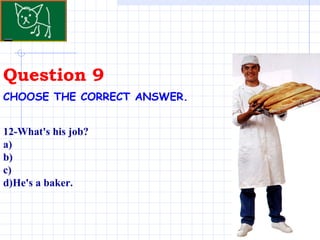 Question 9 CHOOSE THE CORRECT ANSWER.   12-What's his job?  a)  b) c) d)He's a baker. 