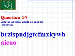 Question 14 . Build up as many words as possible.   (countries) .   brzlspndjgtcfmxkywh aieuo 