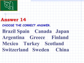 Answer 14 CHOOSE THE CORRECT ANSWER.   Brazil Spain  Canada  Japan  Argentina  Greece  Finland  Mexico  Turkey  Scotland Switzerland  Sweden  China 
